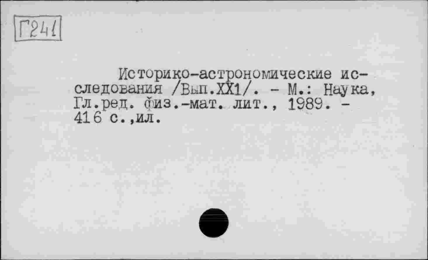 ﻿Историко-астрономические исследования /Вьл.ХХі/. - М.: На^ука, Гл.ред. физ.-мат. лит., 1989. -416 с. ,ил.